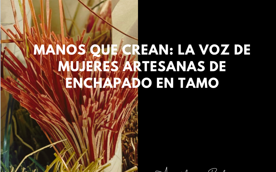 Manos que crean: la voz de mujeres artesanas de enchapado en tamo